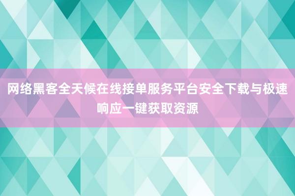网络黑客全天候在线接单服务平台安全下载与极速响应一键获取资源